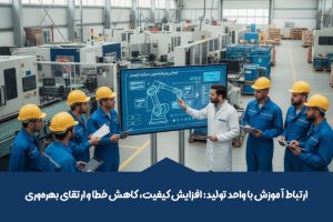 ارتباط آموزش با واحد تولید: افزایش کیفیت، کاهش خطا و ارتقای بهرهوری
