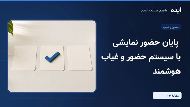 پلتفرم جلسات آنلاین ایده؛ پایان «حضور نمایشی» با سیستم حضور و غیاب هوشمند (قسمت چهارم)
