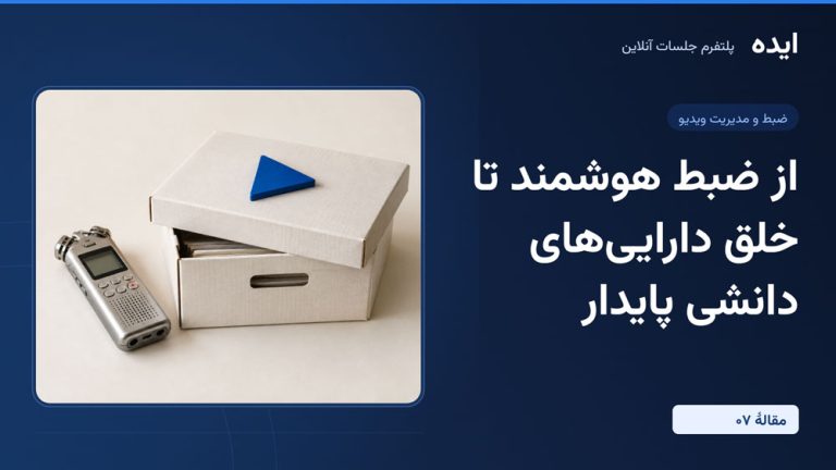 پلتفرم جلسات آنلاین ایده؛ از ضبط هوشمند تا خلق دارایی‌های دانشی پایدار (قسمت هفتم)